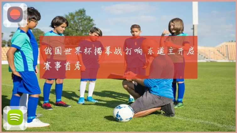 俄国世界杯揭幕战打响 东道主开启赛事首秀