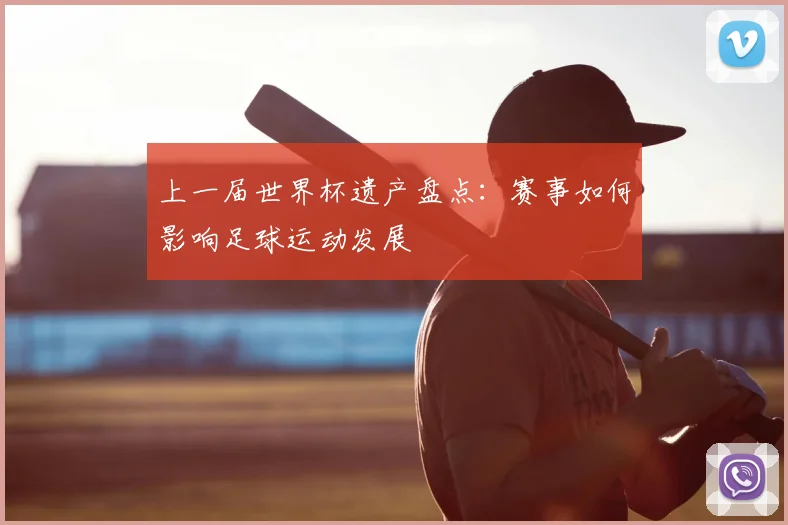 上一届世界杯遗产盘点:赛事如何影响足球运动发展