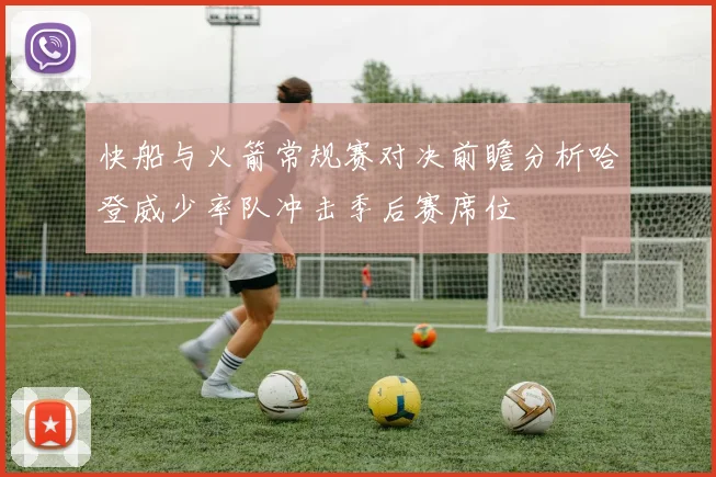 快船与火箭常规赛对决前瞻分析哈登威少率队冲击季后赛席位
