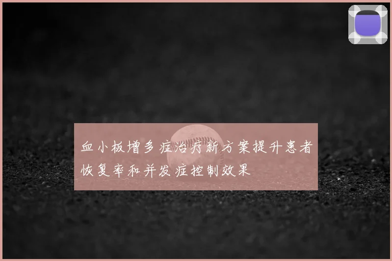 血小板增多症治疗新方案提升患者恢复率和并发症控制效果
