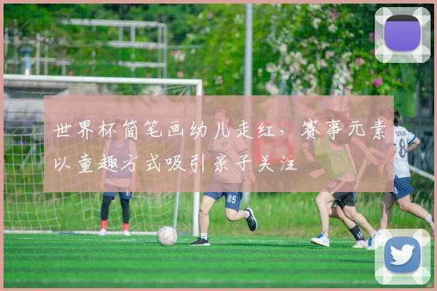 世界杯简笔画幼儿走红,赛事元素以童趣方式吸引亲子关注