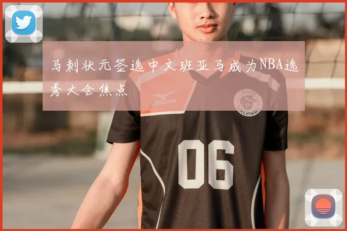 马刺状元签选中文班亚马成为NBA选秀大会焦点