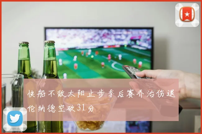 快船不敌太阳止步季后赛乔治伤退伦纳德空砍31分