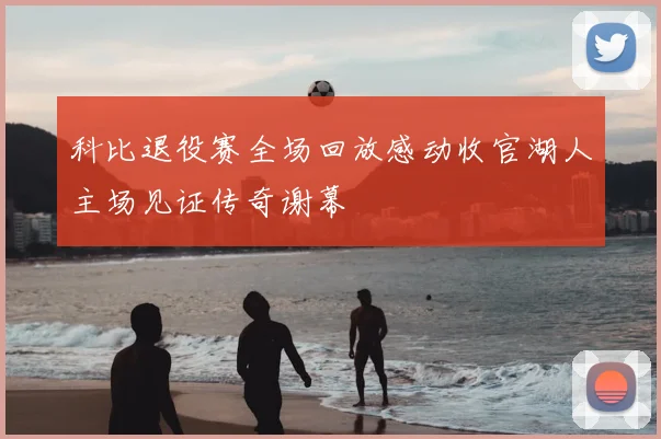 科比退役赛全场回放感动收官湖人主场见证传奇谢幕