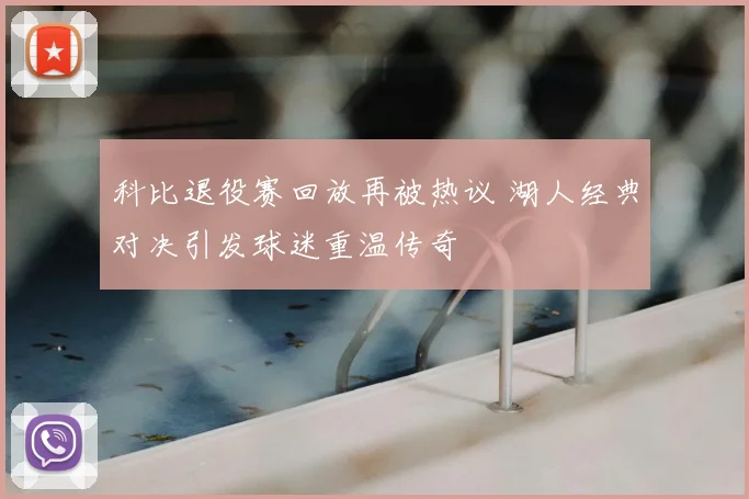 科比退役赛回放再被热议 湖人经典对决引发球迷重温传奇