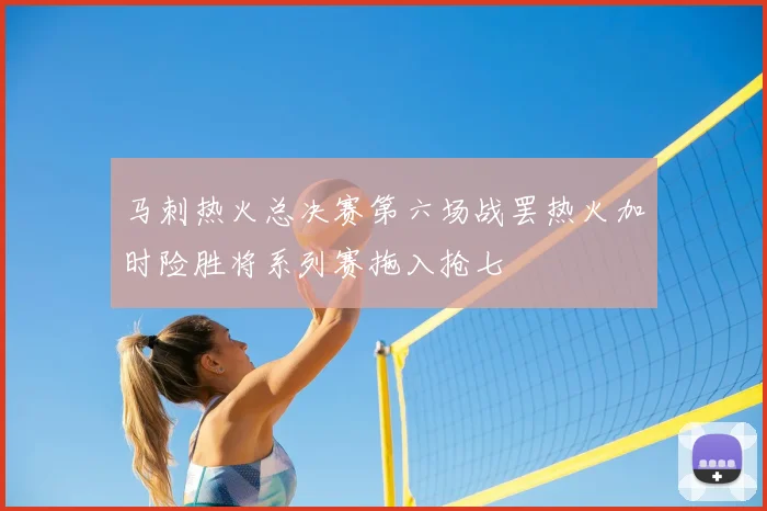 马刺热火总决赛第六场战罢热火加时险胜将系列赛拖入抢七