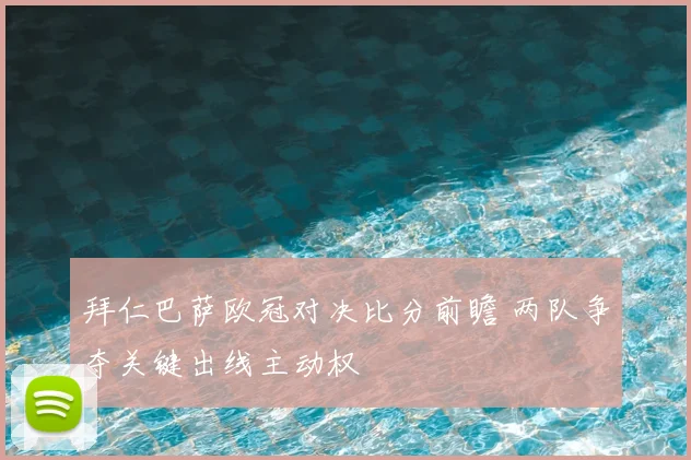 拜仁巴萨欧冠对决比分前瞻 两队争夺关键出线主动权