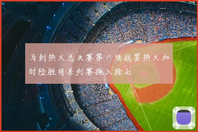 马刺热火总决赛第六场战罢热火加时险胜将系列赛拖入抢七