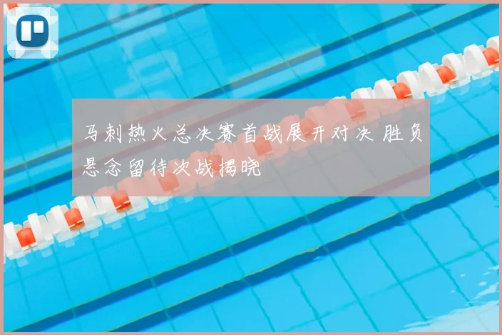 马刺热火总决赛首战展开对决 胜负悬念留待次战揭晓