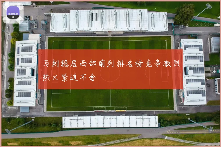 马刺稳居西部前列排名榜竞争激烈热火紧追不舍