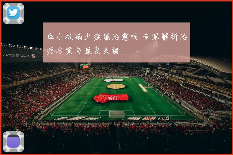 血小板减少症能治愈吗 专家解析治疗方案与康复关键