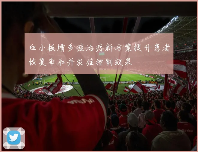血小板增多症治疗新方案提升患者恢复率和并发症控制效果