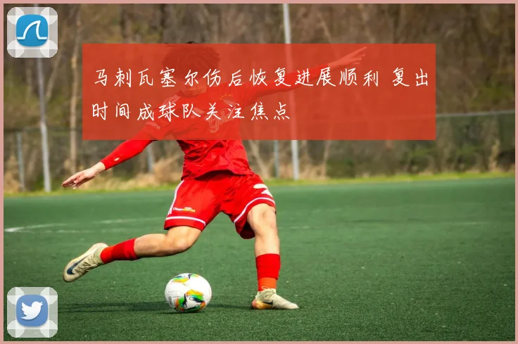 马刺瓦塞尔伤后恢复进展顺利 复出时间成球队关注焦点