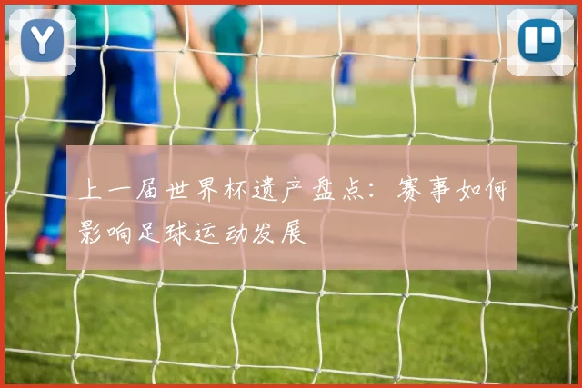 上一届世界杯遗产盘点：赛事如何影响足球运动发展