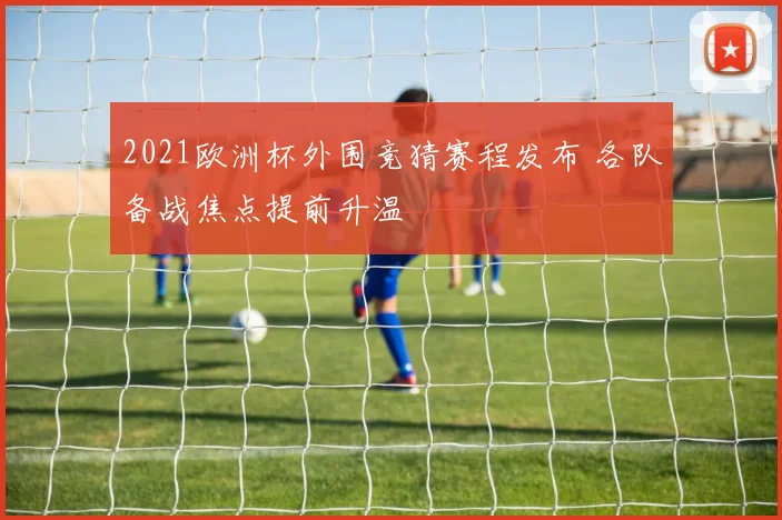 2021欧洲杯外围竞猜赛程发布 各队备战焦点提前升温