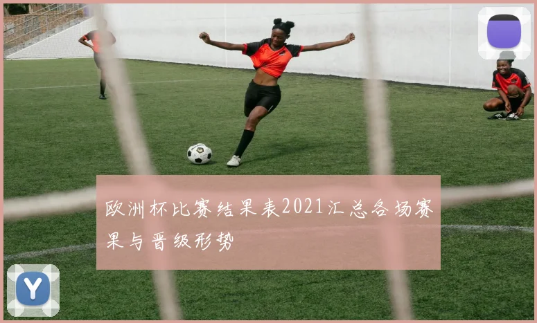 欧洲杯比赛结果表2021汇总各场赛果与晋级形势
