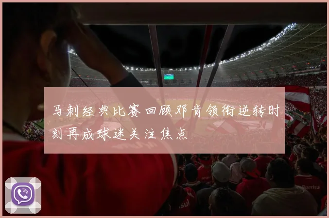马刺经典比赛回顾邓肯领衔逆转时刻再成球迷关注焦点