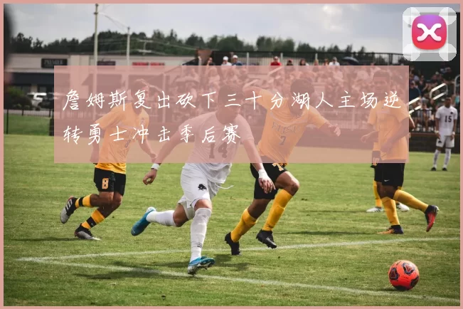 詹姆斯复出砍下三十分湖人主场逆转勇士冲击季后赛