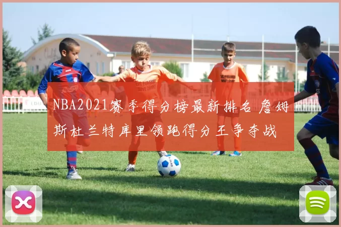 NBA2021赛季得分榜最新排名 詹姆斯杜兰特库里领跑得分王争夺战