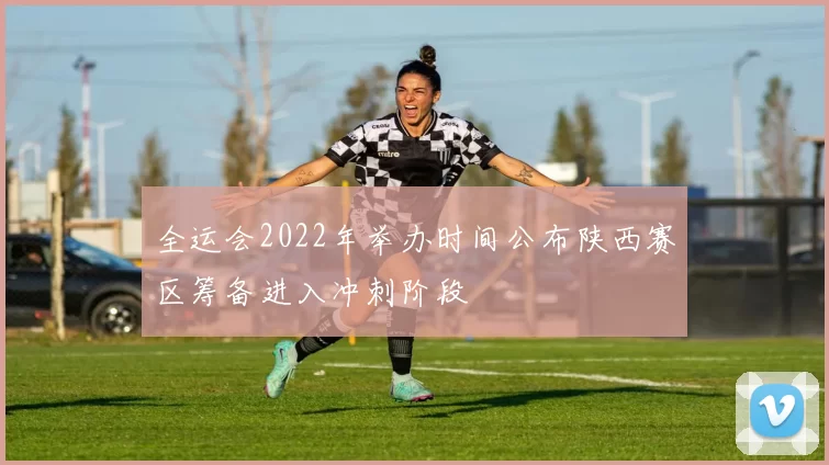 全运会2022年举办时间公布陕西赛区筹备进入冲刺阶段