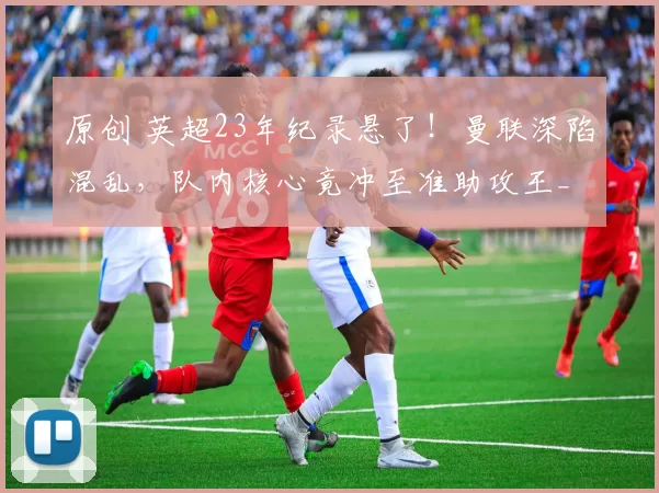 原创 英超23年纪录悬了！曼联深陷混乱，队内核心竟冲至准助攻王_