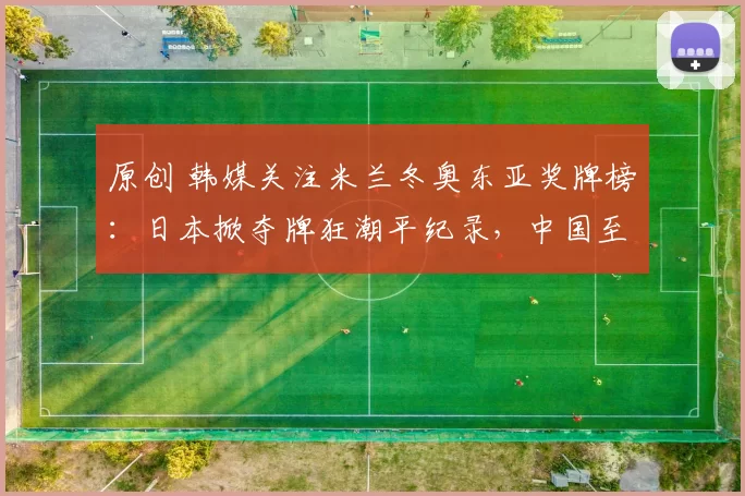 原创 韩媒关注米兰冬奥东亚奖牌榜：日本掀夺牌狂潮平纪录，中国至今0金