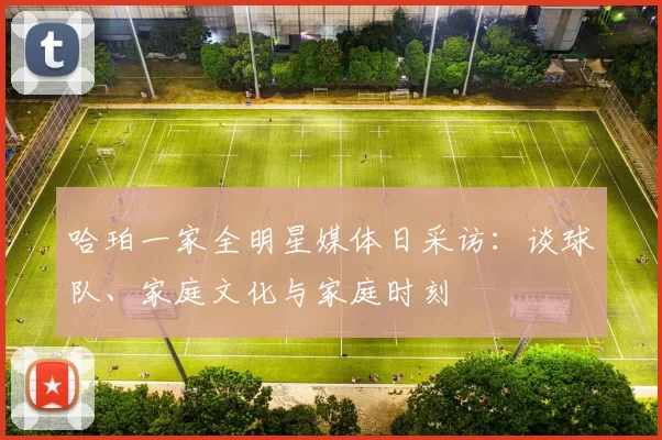 哈珀一家全明星媒体日采访:谈球队、家庭文化与家庭时刻