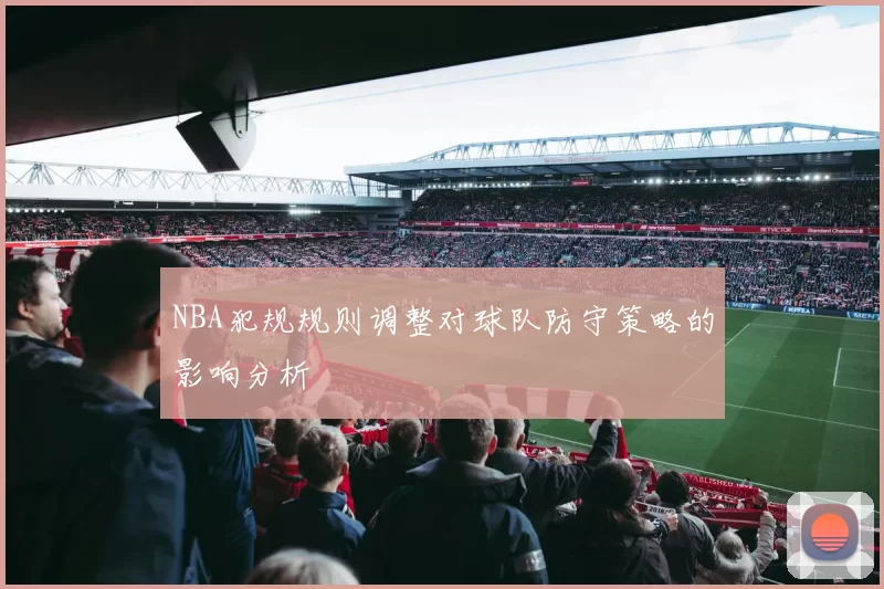 NBA犯规规则调整对球队防守策略的影响分析