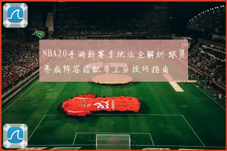 NBA20手游新赛季玩法全解析 球员养成阵容搭配与上分技巧指南