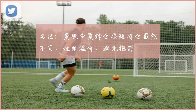 名记：曼联今夏转会思路将会截然不同，杜绝溢价、避免拖沓