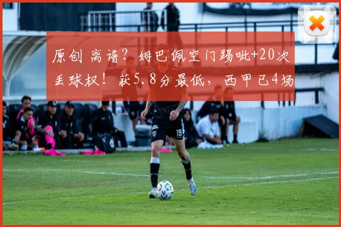 原创 离谱？姆巴佩空门踢呲+20次丢球权！获5.8分最低，西甲已4场球荒