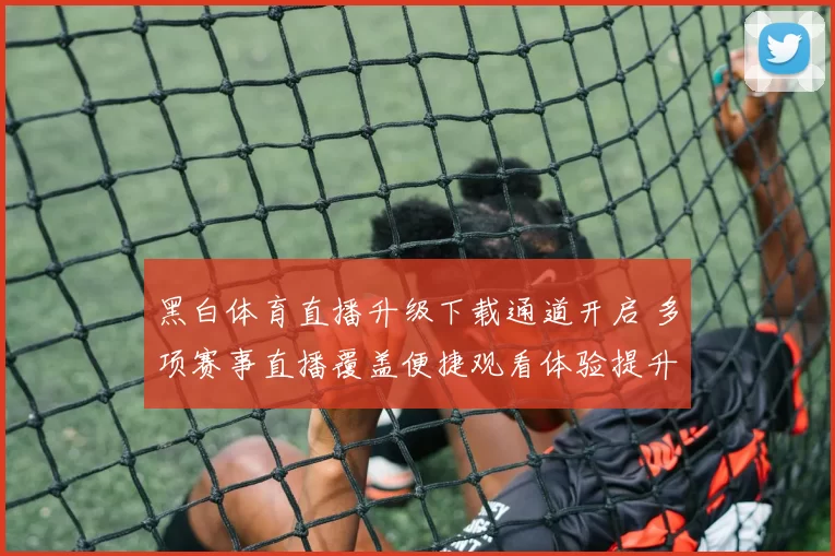 黑白体育直播升级下载通道开启 多项赛事直播覆盖便捷观看体验提升