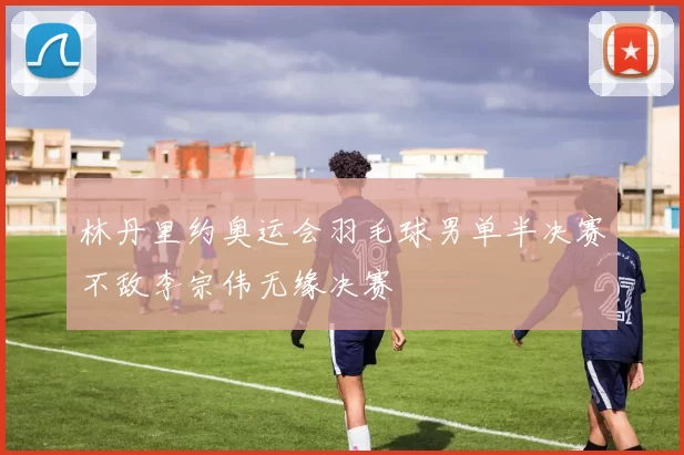 林丹里约奥运会羽毛球男单半决赛不敌李宗伟无缘决赛