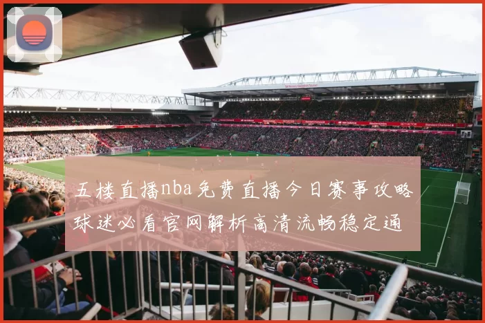 五楼直播nba免费直播今日赛事攻略球迷必看官网解析高清流畅稳定通