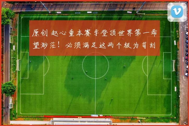 原创 赵心童本赛季登顶世界第一希望渺茫！必须满足这两个极为苛刻的条件