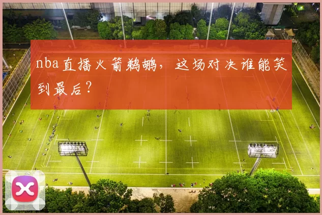 nba直播火箭鹈鹕,这场对决谁能笑到最后?