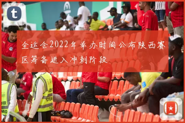 全运会2022年举办时间公布陕西赛区筹备进入冲刺阶段