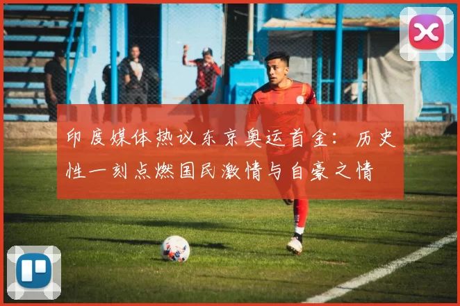 印度媒体热议东京奥运首金：历史性一刻点燃国民激情与自豪之情