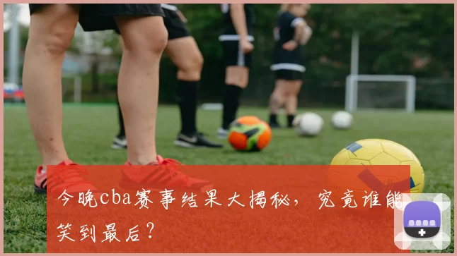 今晚cba赛事结果大揭秘，究竟谁能笑到最后？