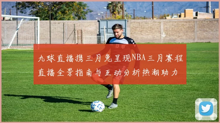 九球直播携三月兔呈现NBA三月赛程直播全景指南与互动分析热潮助力