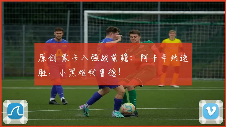 原创 蒙卡八强战前瞻：阿卡辛纳速胜，小黑难耐鲁德！