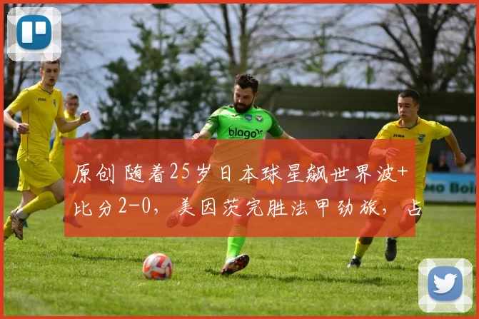 原创 随着25岁日本球星飙世界波+比分2-0，美因茨完胜法甲劲旅，占先机