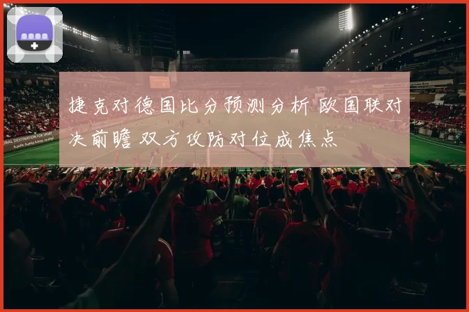 捷克对德国比分预测分析 欧国联对决前瞻 双方攻防对位成焦点
