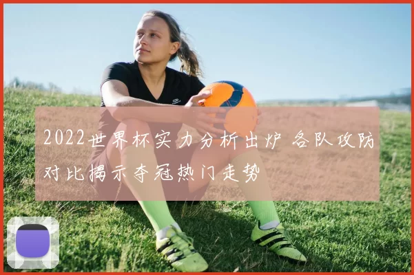 2022世界杯实力分析出炉 各队攻防对比揭示夺冠热门走势