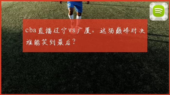 cba直播辽宁vs广厦,这场巅峰对决谁能笑到最后?