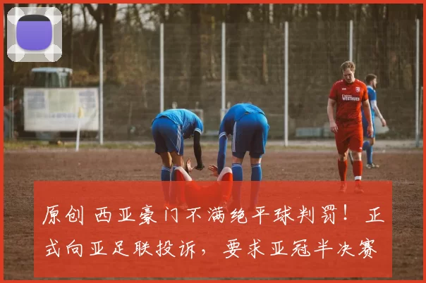 原创 西亚豪门不满绝平球判罚！正式向亚足联投诉，要求亚冠半决赛重赛
