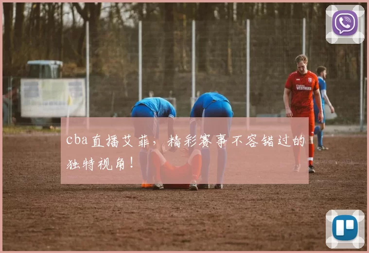 cba直播艾菲，精彩赛事不容错过的独特视角！