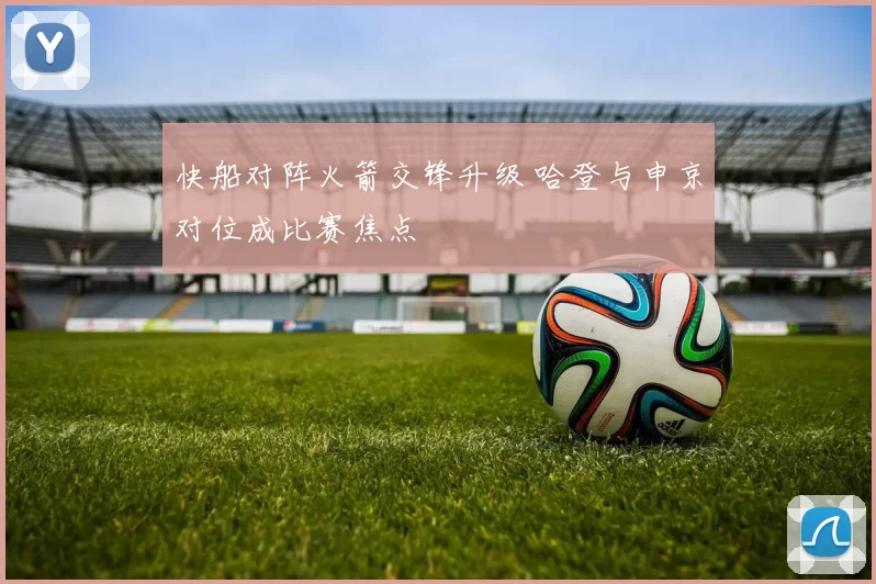 快船对阵火箭交锋升级 哈登与申京对位成比赛焦点