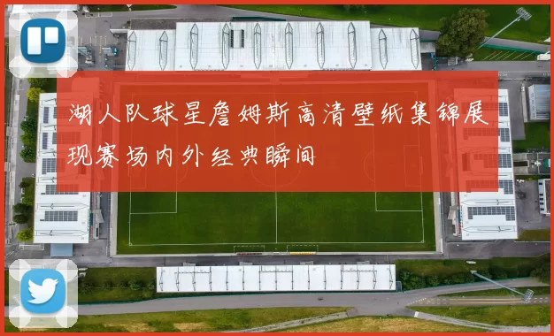 湖人队球星詹姆斯高清壁纸集锦展现赛场内外经典瞬间