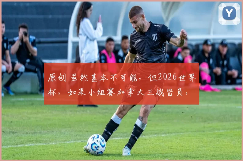 原创 虽然基本不可能，但2026世界杯，如果小组赛加拿大三战皆负，将追平墨西哥保持的一项世界杯黑色纪录